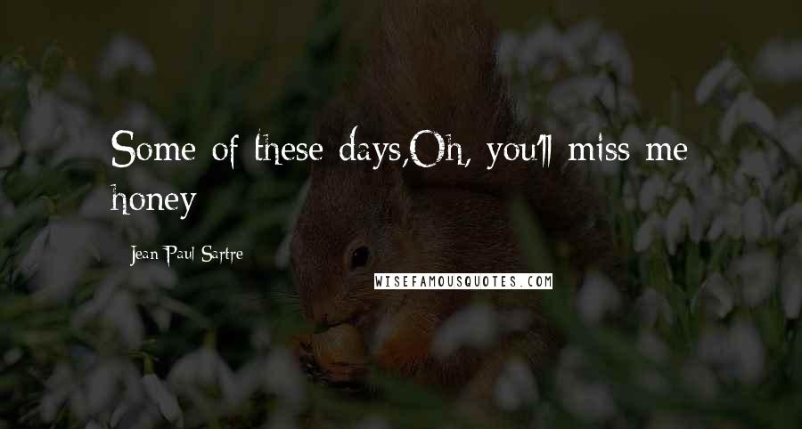Jean-Paul Sartre Quotes: Some of these days,Oh, you'll miss me honey