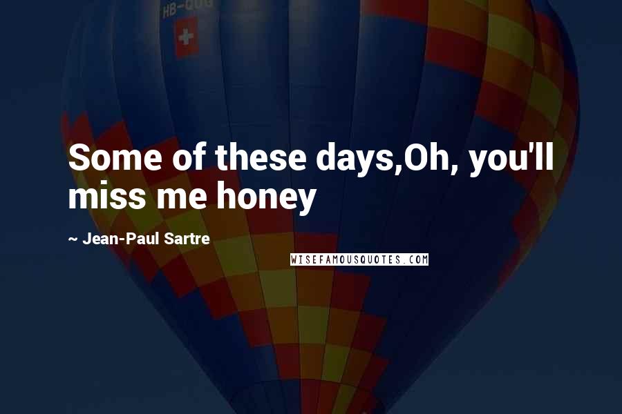 Jean-Paul Sartre Quotes: Some of these days,Oh, you'll miss me honey
