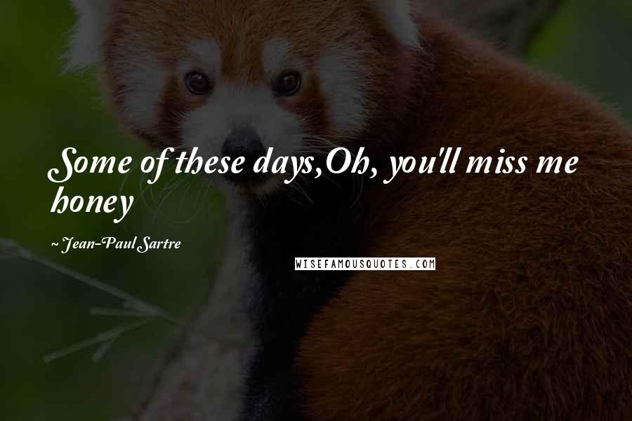 Jean-Paul Sartre Quotes: Some of these days,Oh, you'll miss me honey
