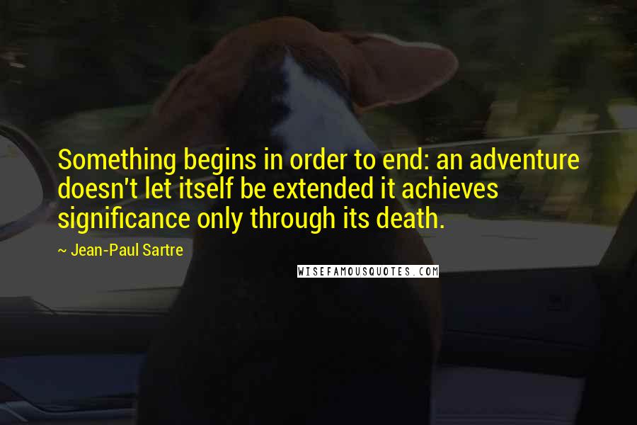 Jean-Paul Sartre Quotes: Something begins in order to end: an adventure doesn't let itself be extended it achieves significance only through its death.