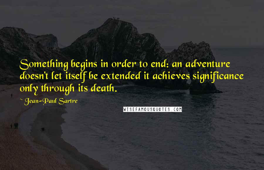 Jean-Paul Sartre Quotes: Something begins in order to end: an adventure doesn't let itself be extended it achieves significance only through its death.