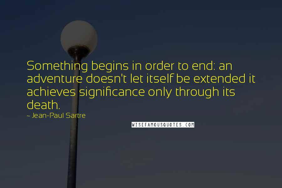 Jean-Paul Sartre Quotes: Something begins in order to end: an adventure doesn't let itself be extended it achieves significance only through its death.