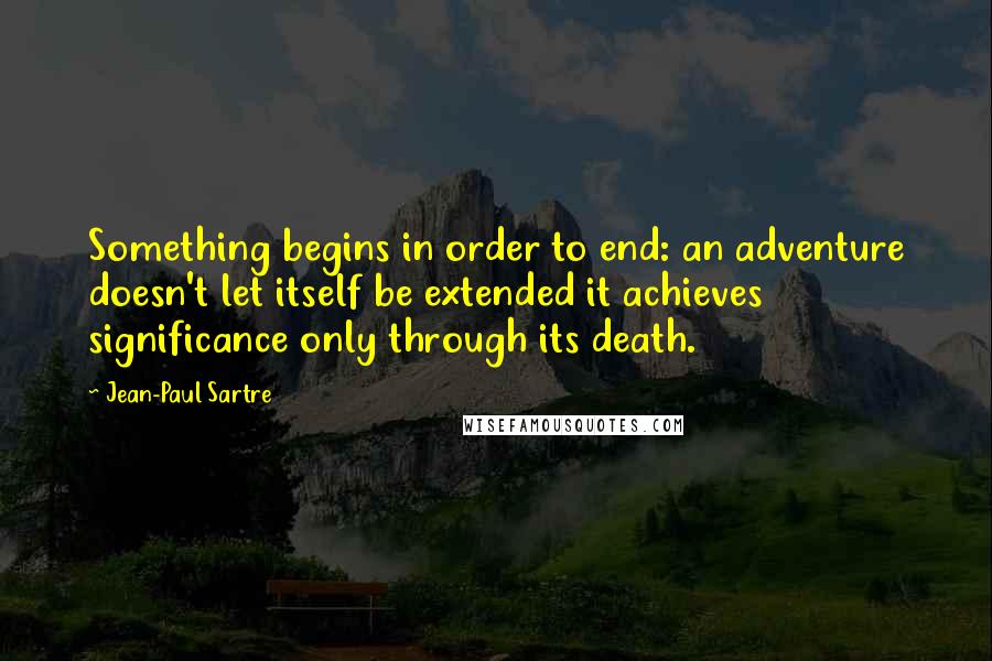 Jean-Paul Sartre Quotes: Something begins in order to end: an adventure doesn't let itself be extended it achieves significance only through its death.