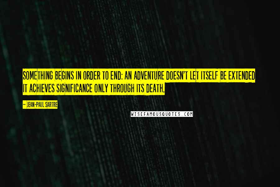 Jean-Paul Sartre Quotes: Something begins in order to end: an adventure doesn't let itself be extended it achieves significance only through its death.