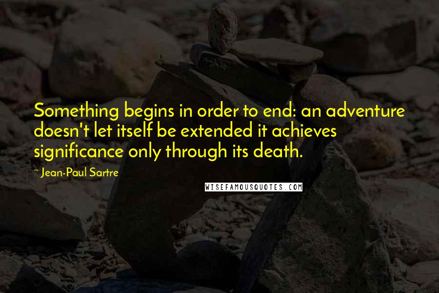 Jean-Paul Sartre Quotes: Something begins in order to end: an adventure doesn't let itself be extended it achieves significance only through its death.