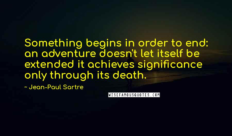 Jean-Paul Sartre Quotes: Something begins in order to end: an adventure doesn't let itself be extended it achieves significance only through its death.