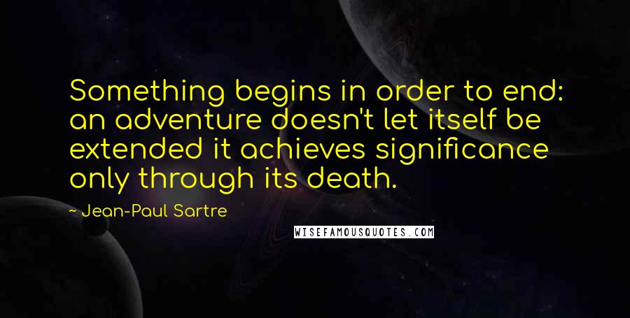 Jean-Paul Sartre Quotes: Something begins in order to end: an adventure doesn't let itself be extended it achieves significance only through its death.
