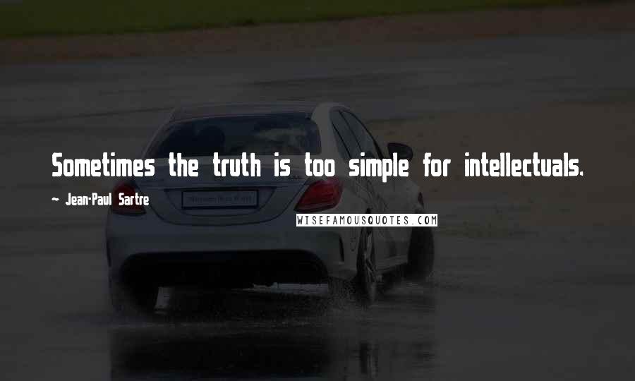 Jean-Paul Sartre Quotes: Sometimes the truth is too simple for intellectuals.