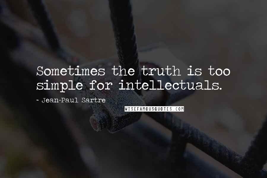 Jean-Paul Sartre Quotes: Sometimes the truth is too simple for intellectuals.