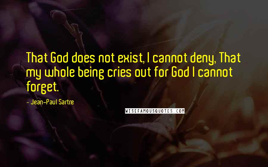 Jean-Paul Sartre Quotes: That God does not exist, I cannot deny, That my whole being cries out for God I cannot forget.