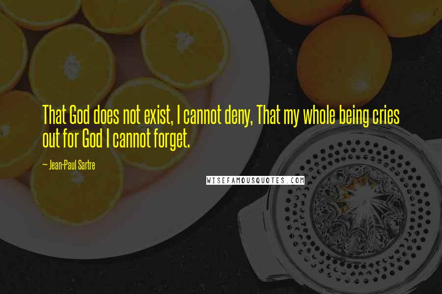 Jean-Paul Sartre Quotes: That God does not exist, I cannot deny, That my whole being cries out for God I cannot forget.