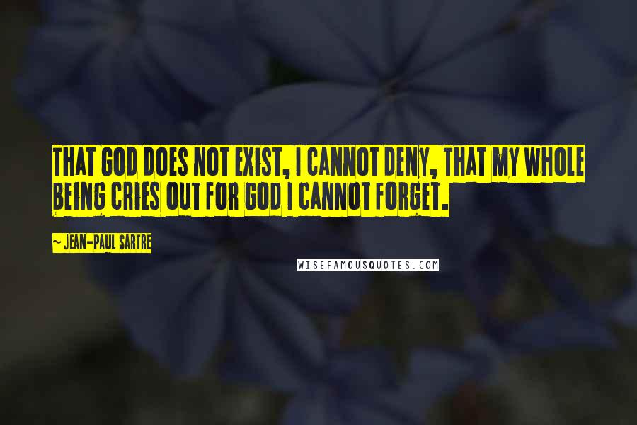 Jean-Paul Sartre Quotes: That God does not exist, I cannot deny, That my whole being cries out for God I cannot forget.