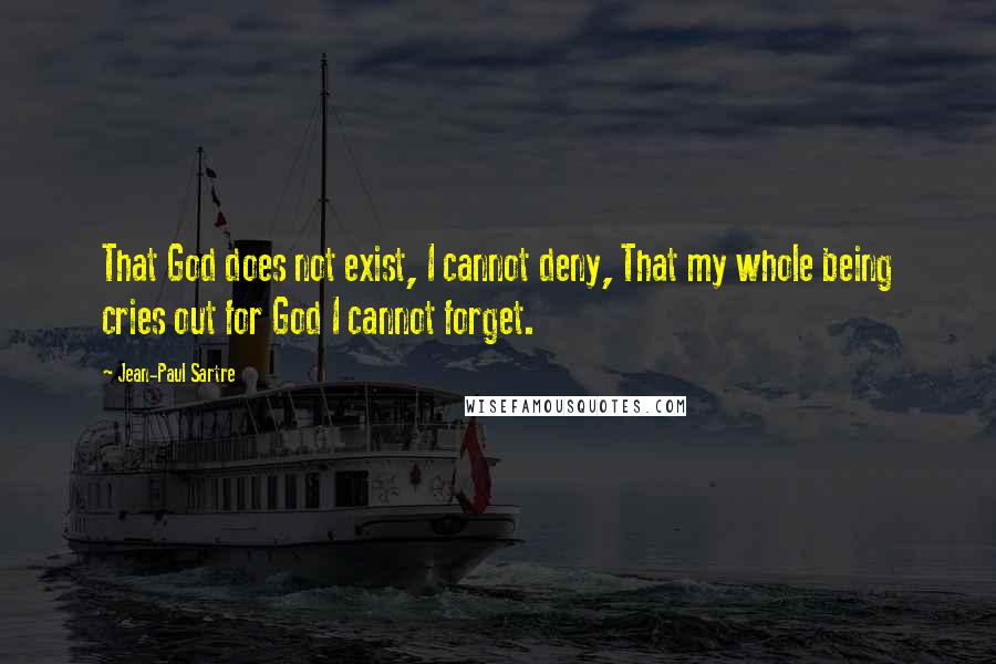 Jean-Paul Sartre Quotes: That God does not exist, I cannot deny, That my whole being cries out for God I cannot forget.