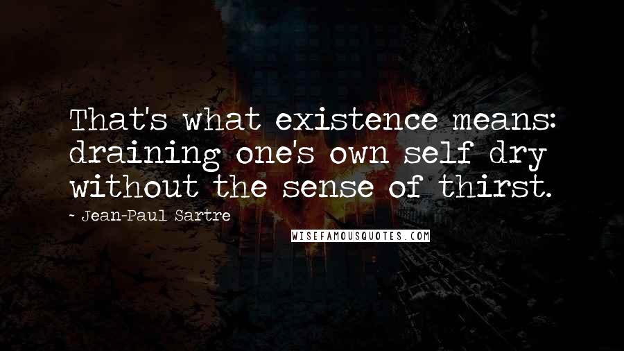 Jean-Paul Sartre Quotes: That's what existence means: draining one's own self dry without the sense of thirst.