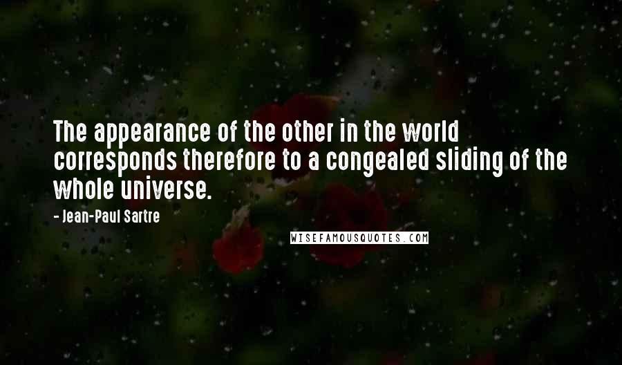 Jean-Paul Sartre Quotes: The appearance of the other in the world corresponds therefore to a congealed sliding of the whole universe.