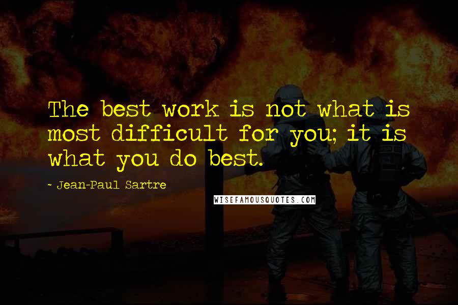 Jean-Paul Sartre Quotes: The best work is not what is most difficult for you; it is what you do best.