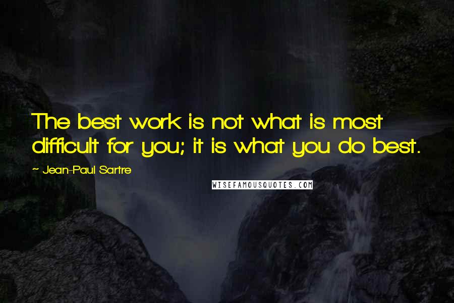 Jean-Paul Sartre Quotes: The best work is not what is most difficult for you; it is what you do best.