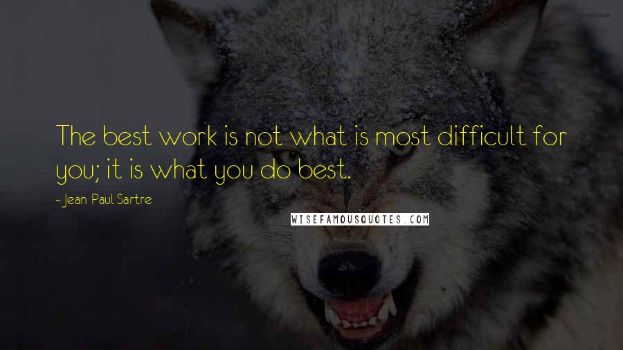 Jean-Paul Sartre Quotes: The best work is not what is most difficult for you; it is what you do best.