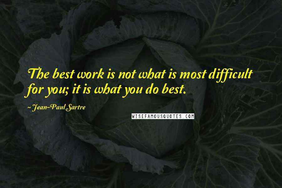 Jean-Paul Sartre Quotes: The best work is not what is most difficult for you; it is what you do best.