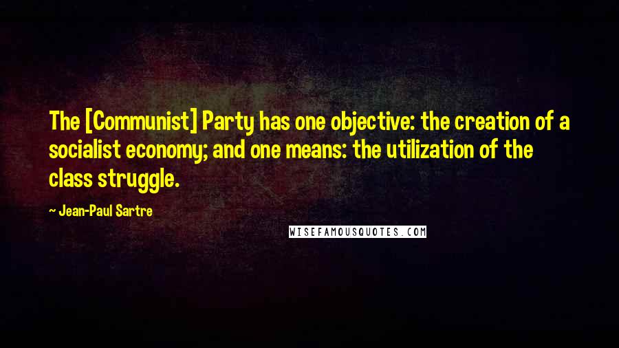 Jean-Paul Sartre Quotes: The [Communist] Party has one objective: the creation of a socialist economy; and one means: the utilization of the class struggle.