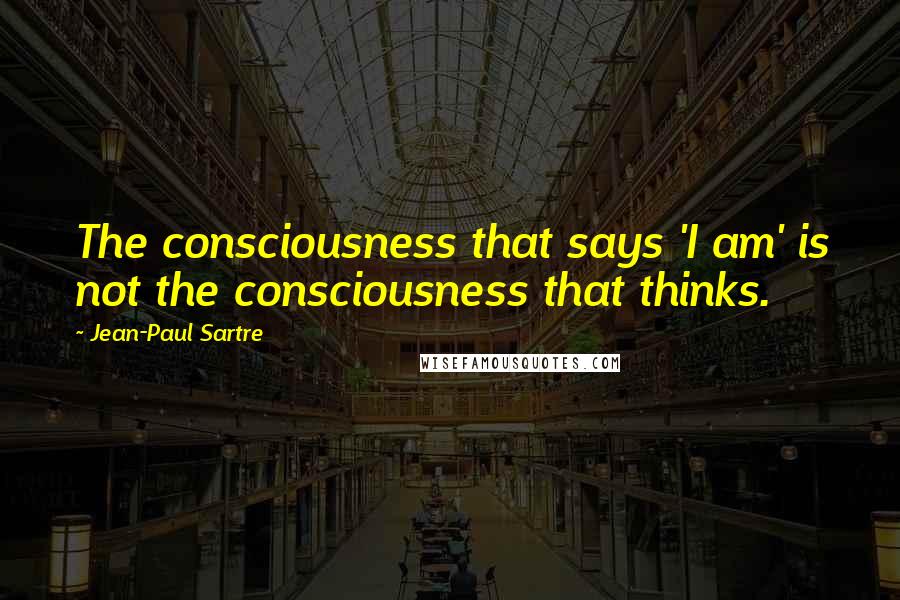 Jean-Paul Sartre Quotes: The consciousness that says 'I am' is not the consciousness that thinks.
