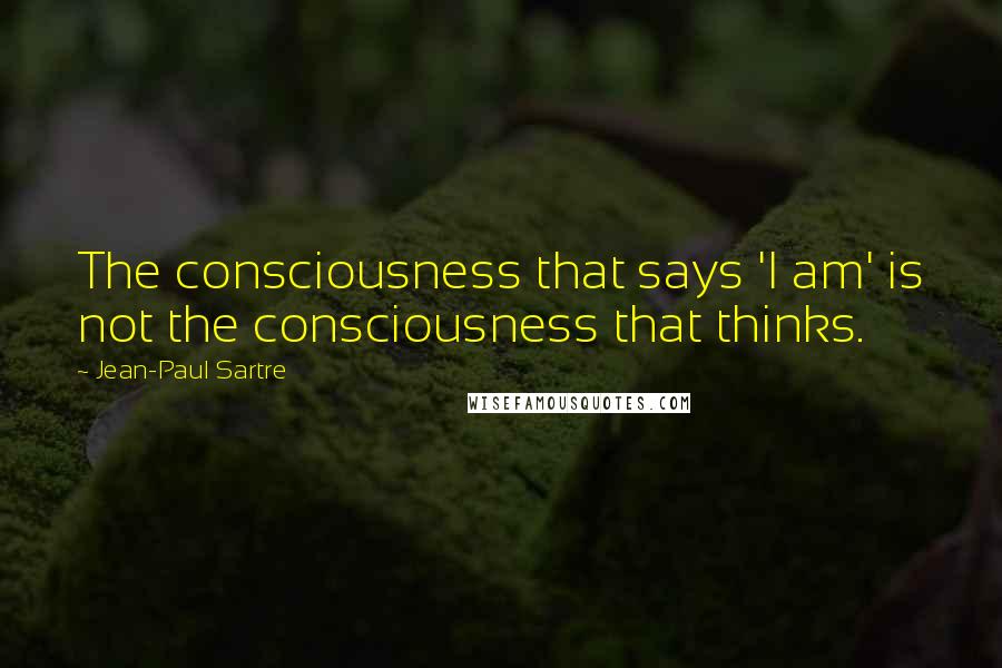 Jean-Paul Sartre Quotes: The consciousness that says 'I am' is not the consciousness that thinks.