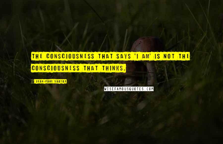 Jean-Paul Sartre Quotes: The consciousness that says 'I am' is not the consciousness that thinks.