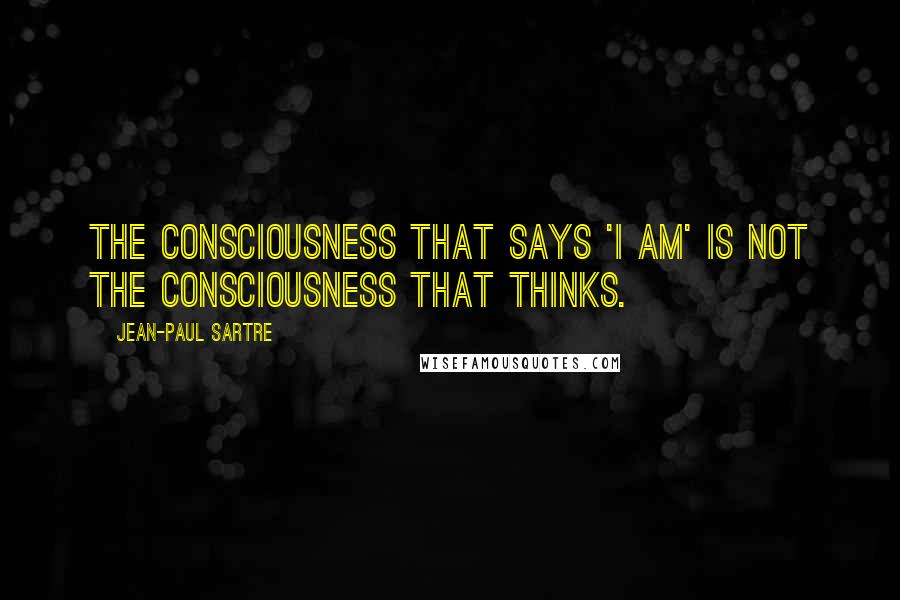 Jean-Paul Sartre Quotes: The consciousness that says 'I am' is not the consciousness that thinks.