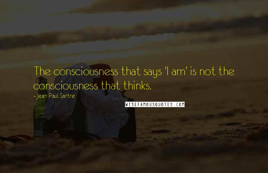 Jean-Paul Sartre Quotes: The consciousness that says 'I am' is not the consciousness that thinks.