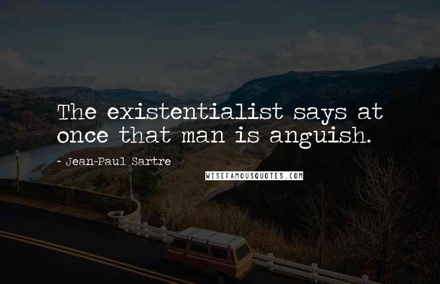 Jean-Paul Sartre Quotes: The existentialist says at once that man is anguish.