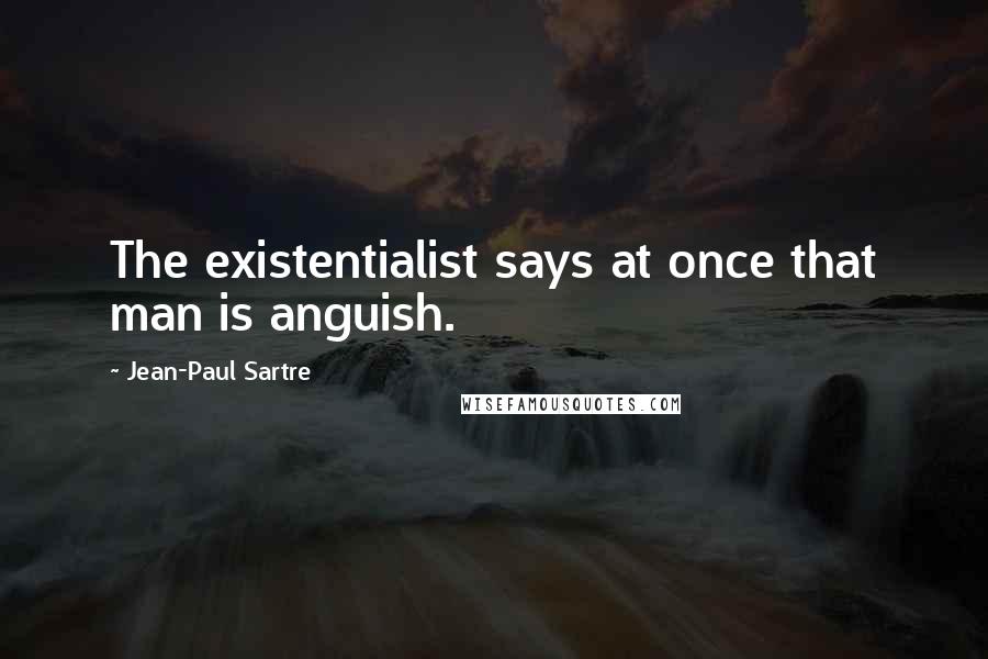 Jean-Paul Sartre Quotes: The existentialist says at once that man is anguish.