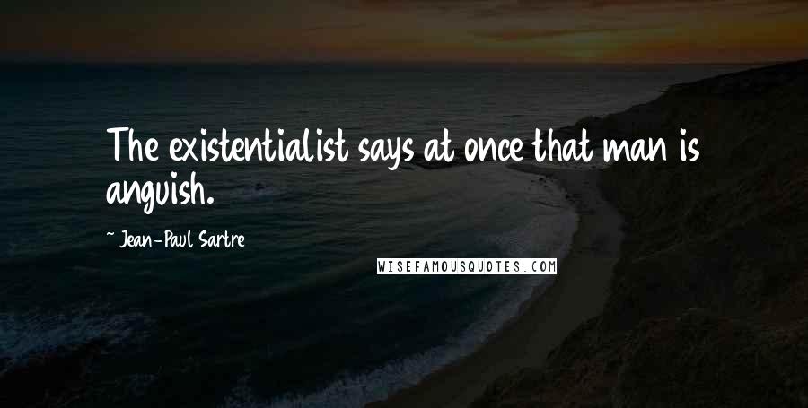 Jean-Paul Sartre Quotes: The existentialist says at once that man is anguish.