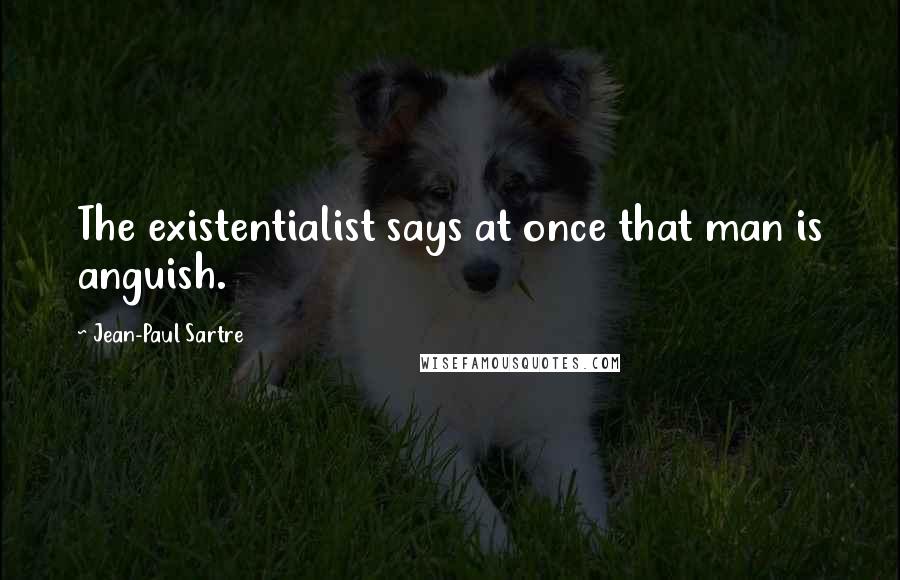 Jean-Paul Sartre Quotes: The existentialist says at once that man is anguish.