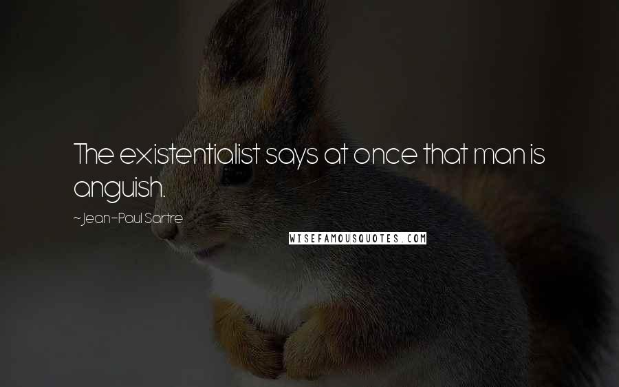 Jean-Paul Sartre Quotes: The existentialist says at once that man is anguish.