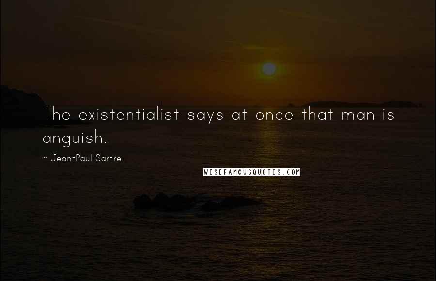 Jean-Paul Sartre Quotes: The existentialist says at once that man is anguish.