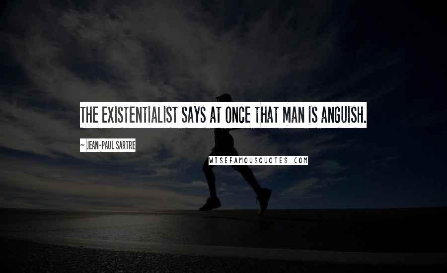 Jean-Paul Sartre Quotes: The existentialist says at once that man is anguish.