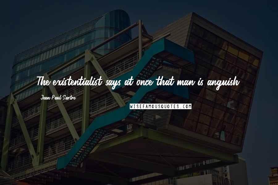 Jean-Paul Sartre Quotes: The existentialist says at once that man is anguish.
