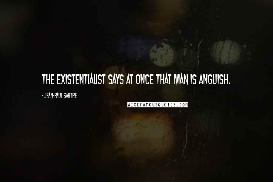 Jean-Paul Sartre Quotes: The existentialist says at once that man is anguish.