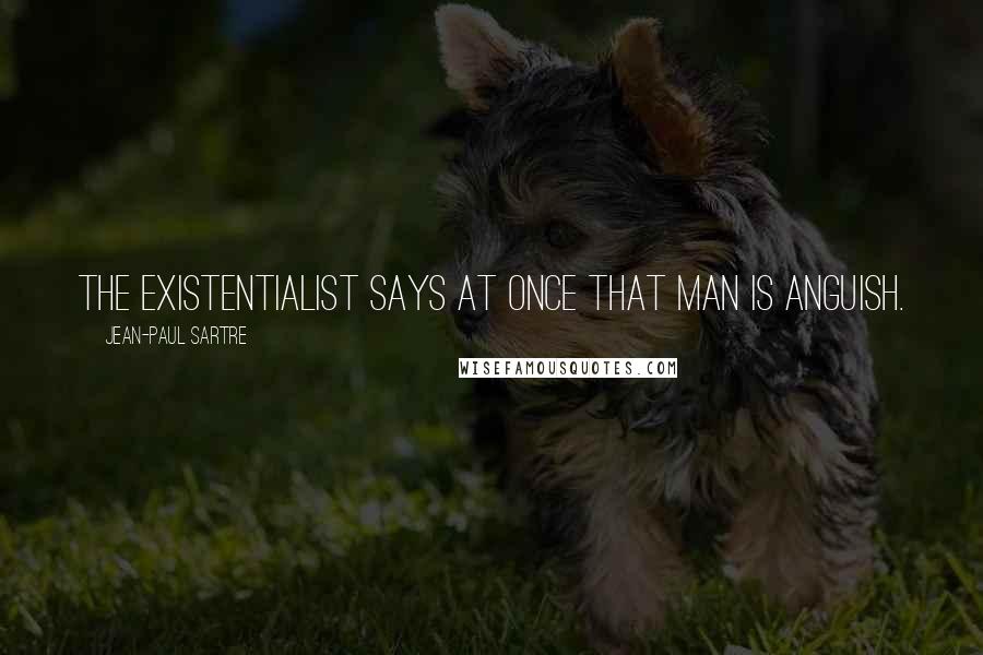 Jean-Paul Sartre Quotes: The existentialist says at once that man is anguish.