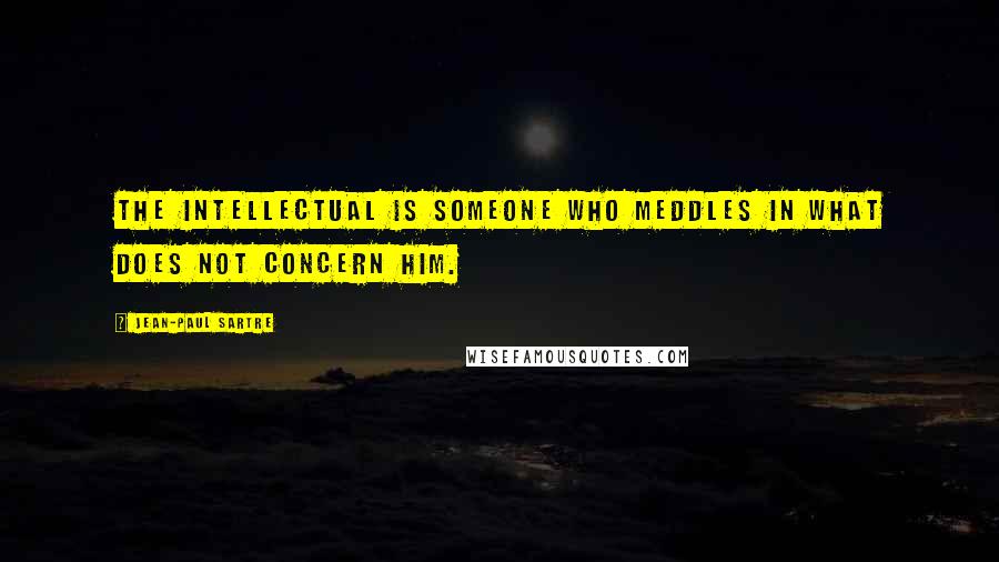 Jean-Paul Sartre Quotes: The Intellectual is someone who meddles in what does not concern him.