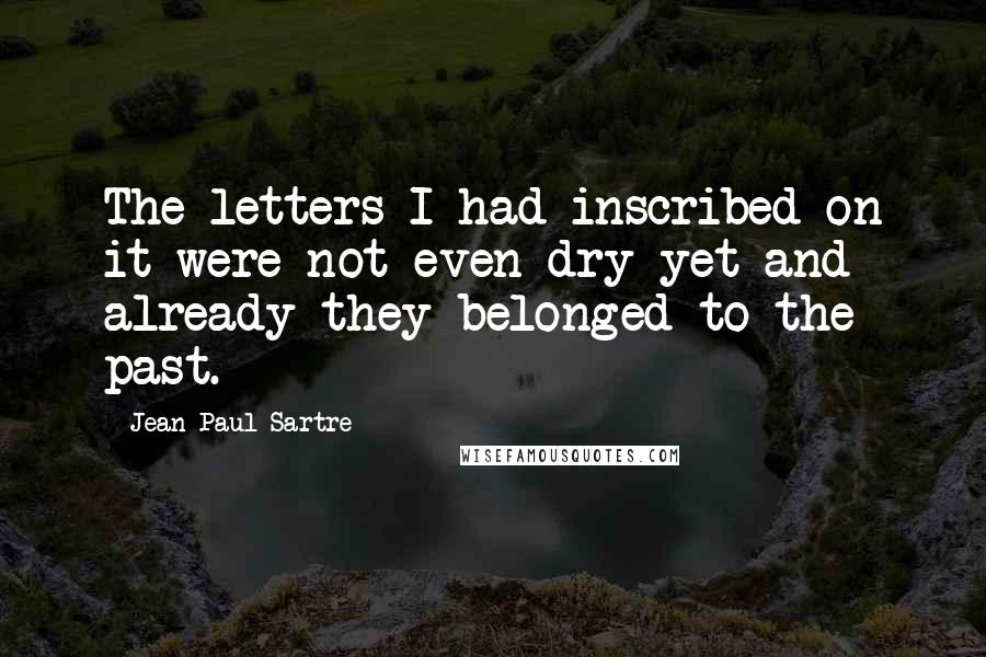 Jean-Paul Sartre Quotes: The letters I had inscribed on it were not even dry yet and already they belonged to the past.