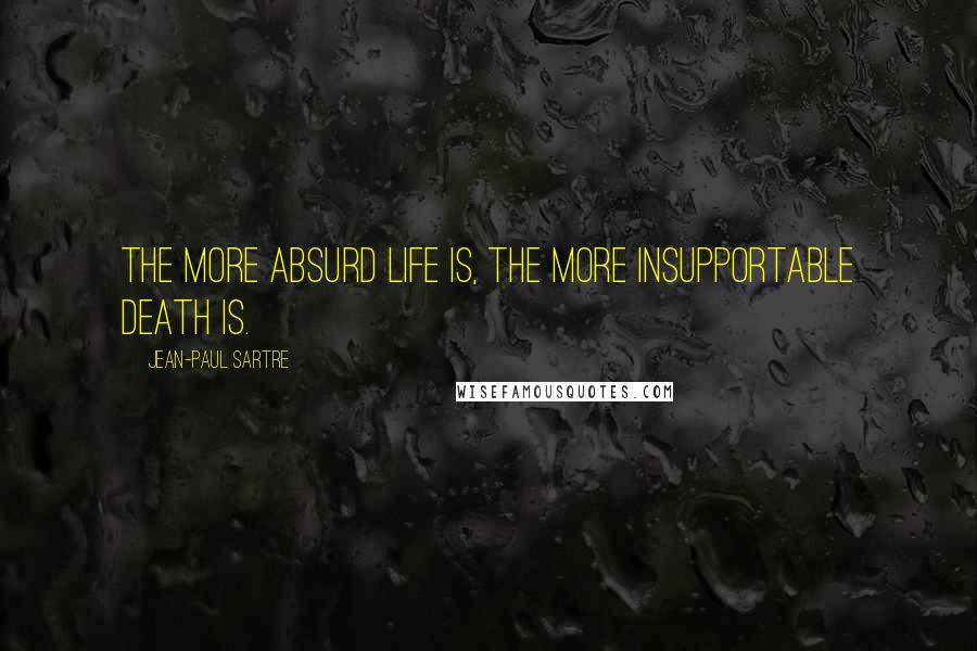 Jean-Paul Sartre Quotes: The more absurd life is, the more insupportable death is.