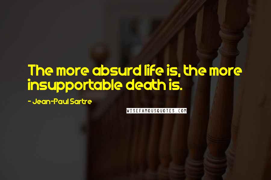 Jean-Paul Sartre Quotes: The more absurd life is, the more insupportable death is.