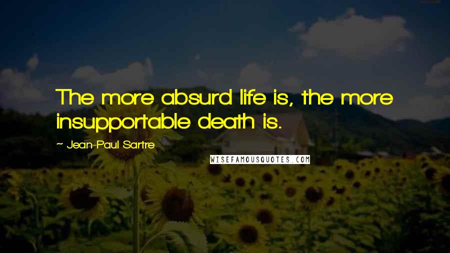 Jean-Paul Sartre Quotes: The more absurd life is, the more insupportable death is.