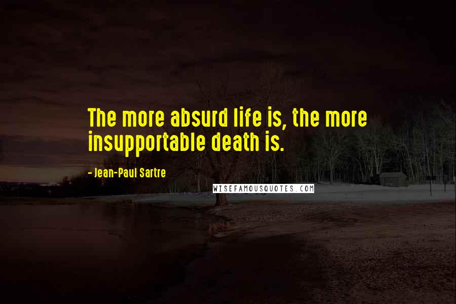 Jean-Paul Sartre Quotes: The more absurd life is, the more insupportable death is.