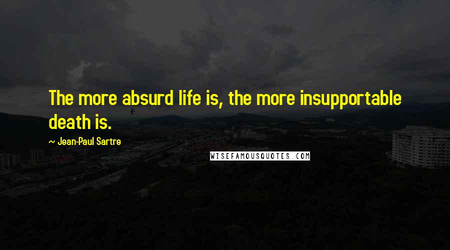 Jean-Paul Sartre Quotes: The more absurd life is, the more insupportable death is.