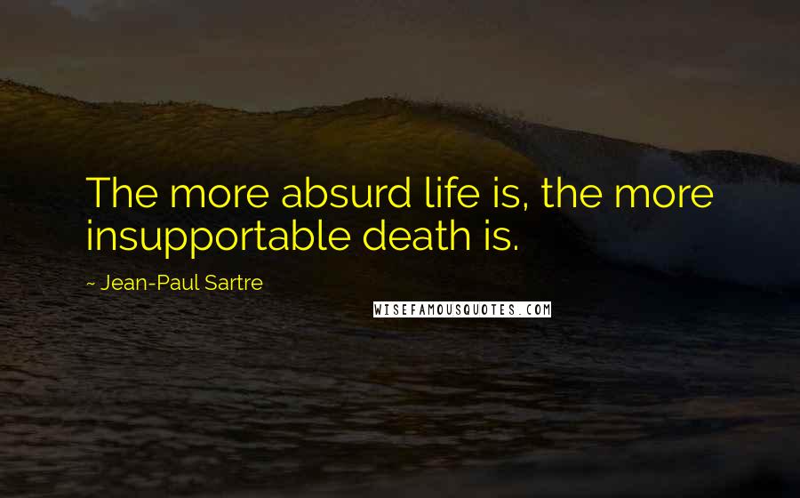 Jean-Paul Sartre Quotes: The more absurd life is, the more insupportable death is.