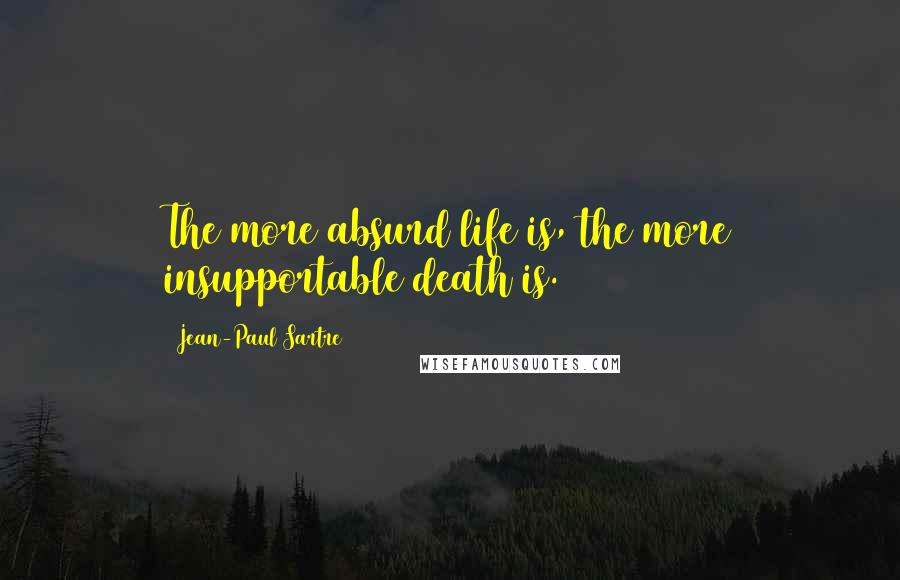 Jean-Paul Sartre Quotes: The more absurd life is, the more insupportable death is.