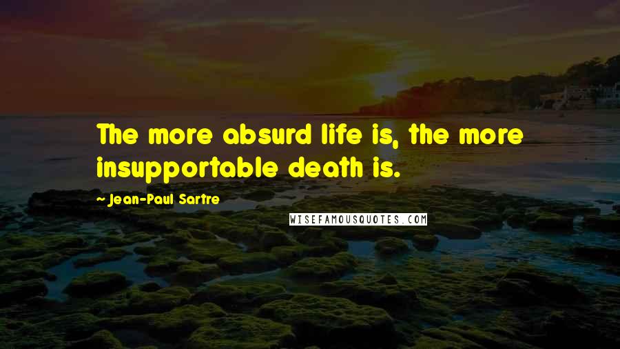 Jean-Paul Sartre Quotes: The more absurd life is, the more insupportable death is.