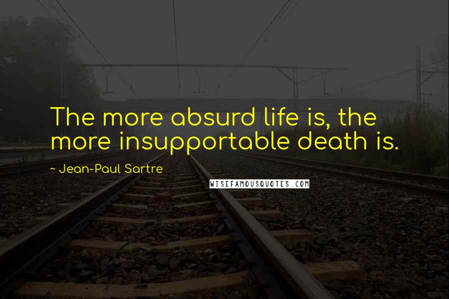 Jean-Paul Sartre Quotes: The more absurd life is, the more insupportable death is.